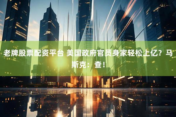 老牌股票配资平台 美国政府官员身家轻松上亿？马斯克：查！