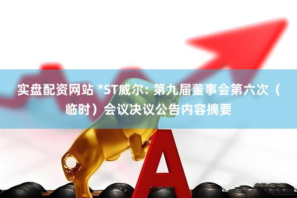 实盘配资网站 *ST威尔: 第九届董事会第六次（临时）会议决议公告内容摘要