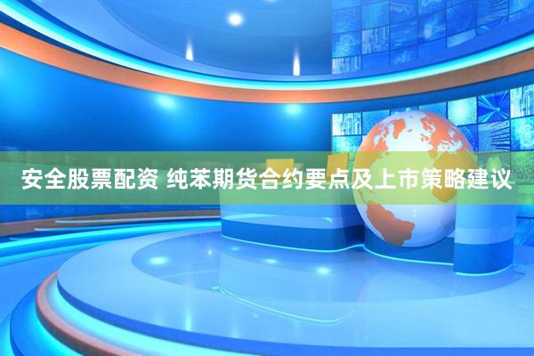 安全股票配资 纯苯期货合约要点及上市策略建议
