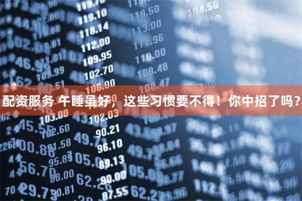 配资服务 午睡虽好，这些习惯要不得！你中招了吗？