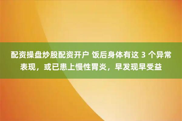 配资操盘炒股配资开户 饭后身体有这 3 个异常表现，或已患上慢性胃炎，早发现早受益