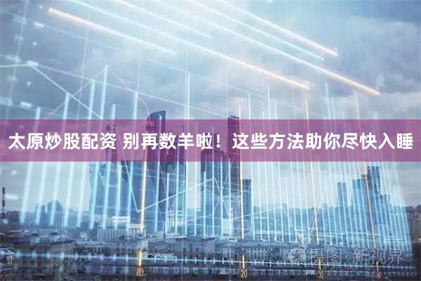 太原炒股配资 别再数羊啦！这些方法助你尽快入睡