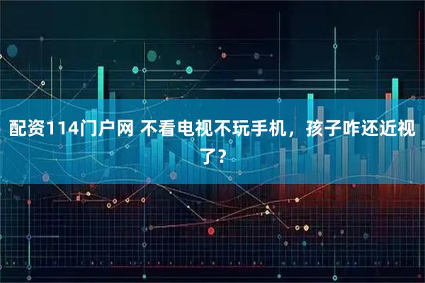配资114门户网 不看电视不玩手机，孩子咋还近视了？
