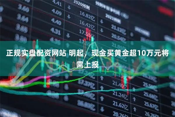 正规实盘配资网站 明起，现金买黄金超10万元将需上报