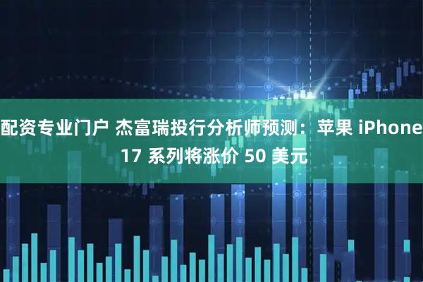 配资专业门户 杰富瑞投行分析师预测：苹果 iPhone 17 系列将涨价 50 美元