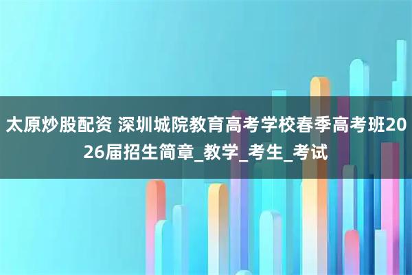 太原炒股配资 深圳城院教育高考学校春季高考班2026届招生简章_教学_考生_考试