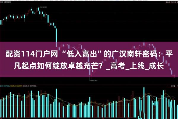 配资114门户网 “低入高出”的广汉南轩密码：平凡起点如何绽放卓越光芒？_高考_上线_成长