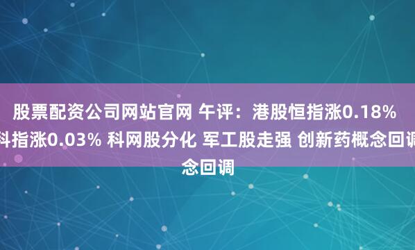 股票配资公司网站官网 午评：港股恒指涨0.18% 科指涨0.03% 科网股分化 军工股走强 创新药概念回调