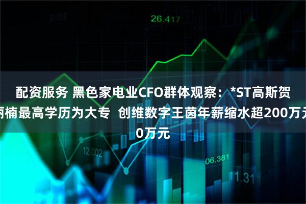 配资服务 黑色家电业CFO群体观察：*ST高斯贺丽楠最高学历为大专  创维数字王茵年薪缩水超200万元
