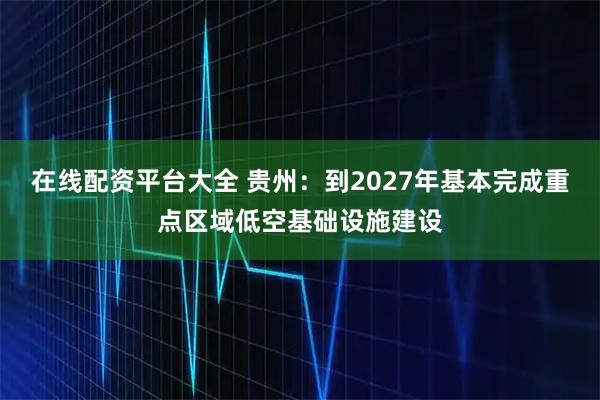 在线配资平台大全 贵州：到2027年基本完成重点区域低空基础设施建设