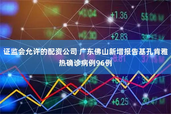 证监会允许的配资公司 广东佛山新增报告基孔肯雅热确诊病例96例