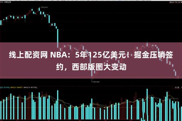 线上配资网 NBA：5年125亿美元！掘金压哨签约，西部版图大变动