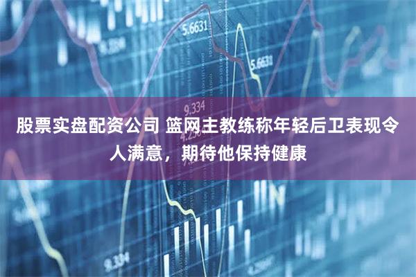 股票实盘配资公司 篮网主教练称年轻后卫表现令人满意，期待他保持健康