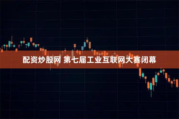配资炒股网 第七届工业互联网大赛闭幕