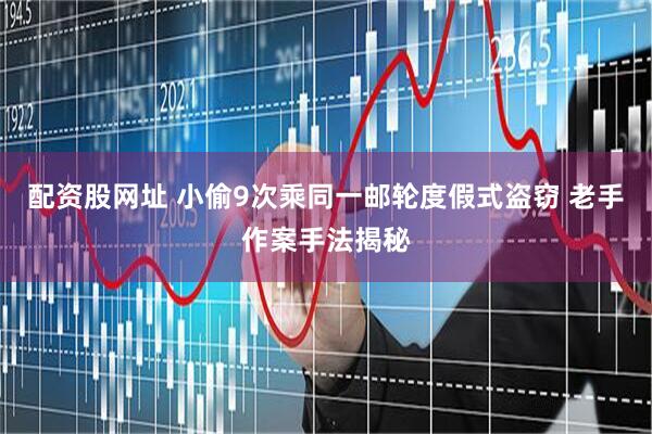 配资股网址 小偷9次乘同一邮轮度假式盗窃 老手作案手法揭秘